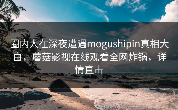 圈内人在深夜遭遇mogushipin真相大白，蘑菇影视在线观看全网炸锅，详情直击