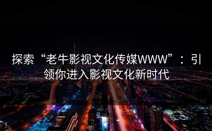探索“老牛影视文化传媒WWW”：引领你进入影视文化新时代