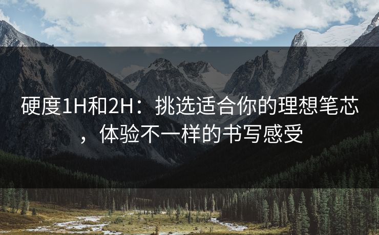 硬度1H和2H：挑选适合你的理想笔芯，体验不一样的书写感受