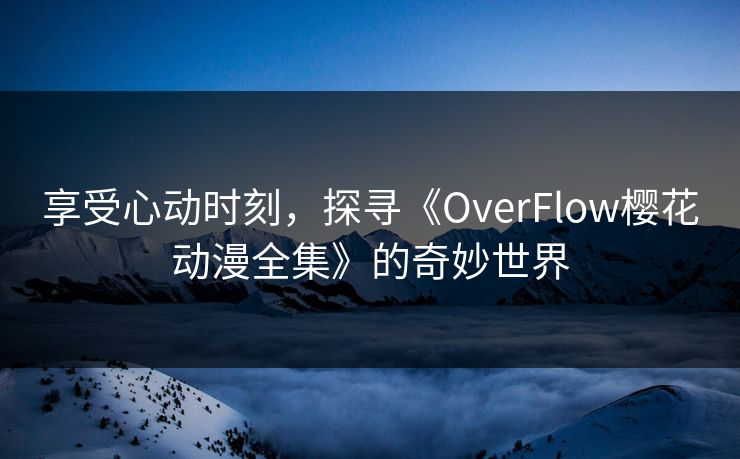 享受心动时刻，探寻《OverFlow樱花动漫全集》的奇妙世界