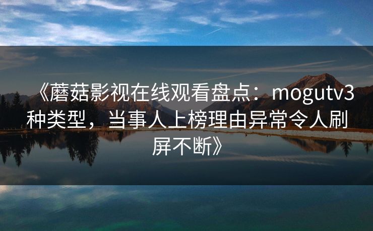 《蘑菇影视在线观看盘点：mogutv3种类型，当事人上榜理由异常令人刷屏不断》
