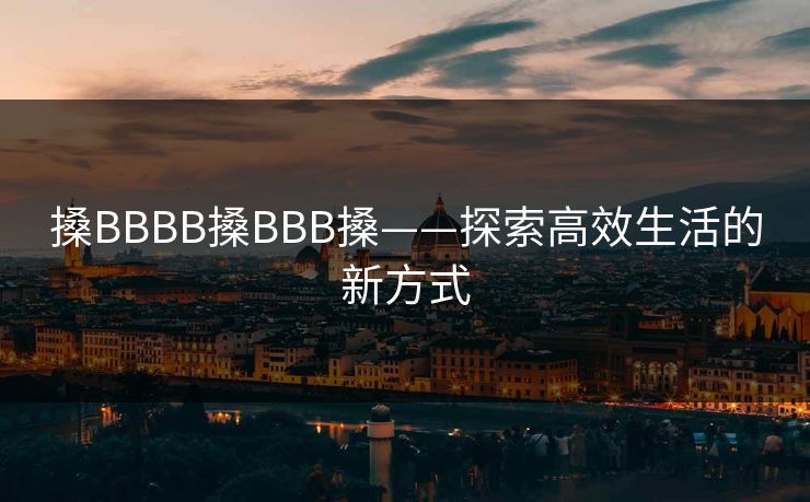 搡BBBB搡BBB搡——探索高效生活的新方式