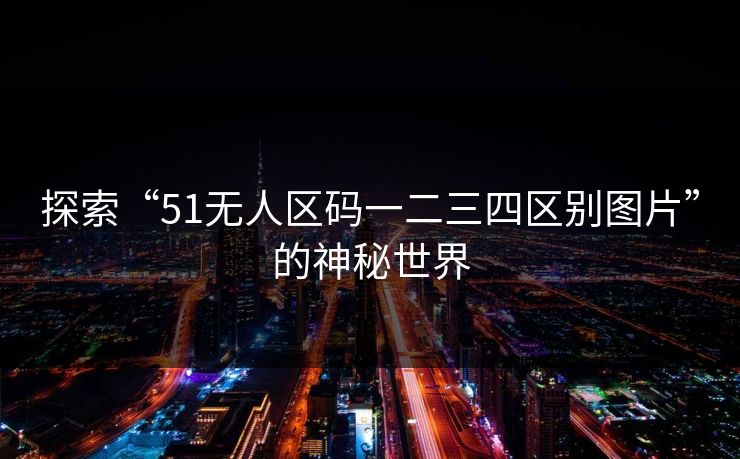 探索“51无人区码一二三四区别图片”的神秘世界