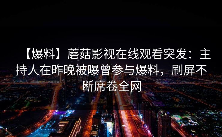 【爆料】蘑菇影视在线观看突发：主持人在昨晚被曝曾参与爆料，刷屏不断席卷全网
