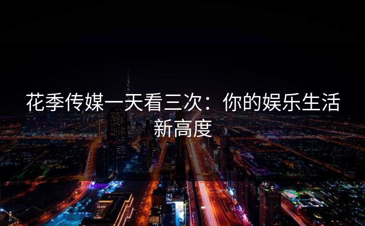 花季传媒一天看三次：你的娱乐生活新高度