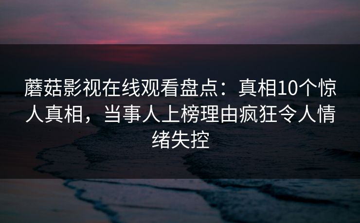 蘑菇影视在线观看盘点：真相10个惊人真相，当事人上榜理由疯狂令人情绪失控