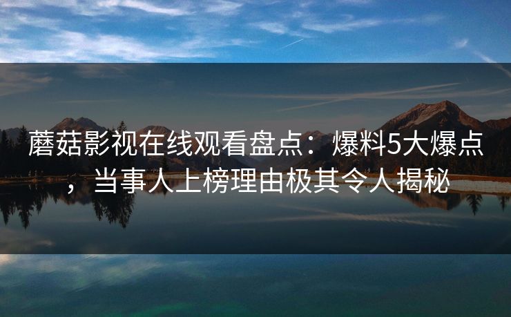 蘑菇影视在线观看盘点：爆料5大爆点，当事人上榜理由极其令人揭秘
