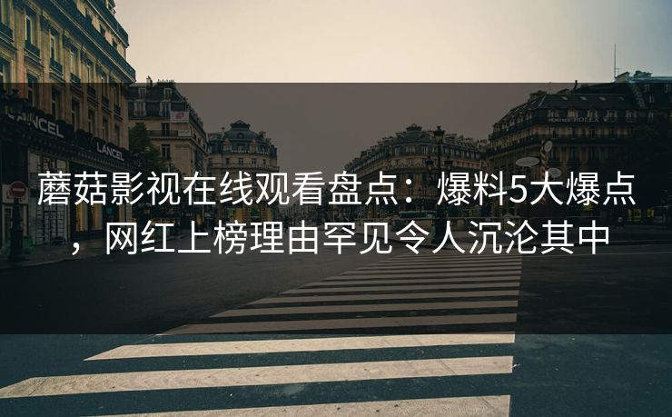 蘑菇影视在线观看盘点：爆料5大爆点，网红上榜理由罕见令人沉沦其中