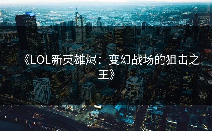 《LOL新英雄烬：变幻战场的狙击之王》