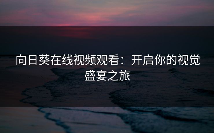向日葵在线视频观看：开启你的视觉盛宴之旅