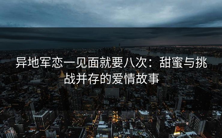 异地军恋一见面就要八次：甜蜜与挑战并存的爱情故事