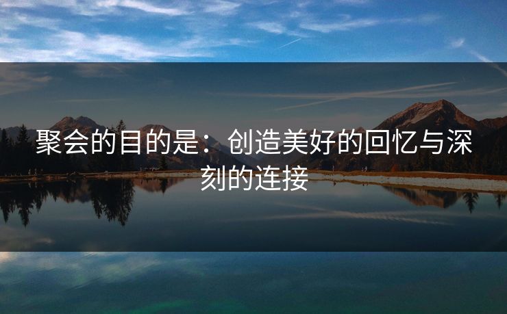 聚会的目的是：创造美好的回忆与深刻的连接