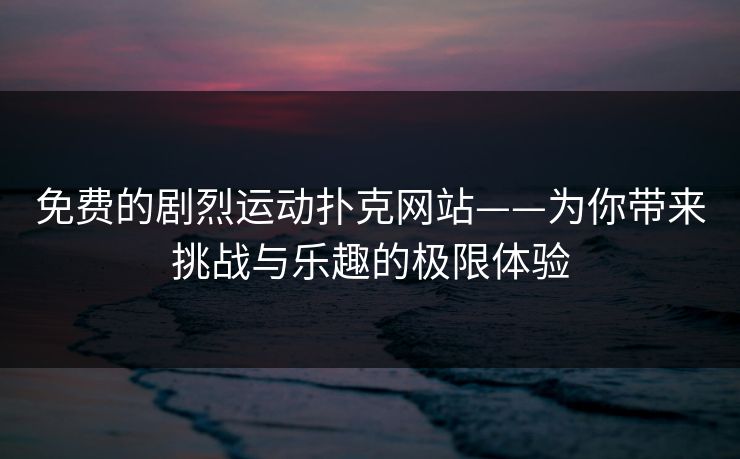 免费的剧烈运动扑克网站——为你带来挑战与乐趣的极限体验