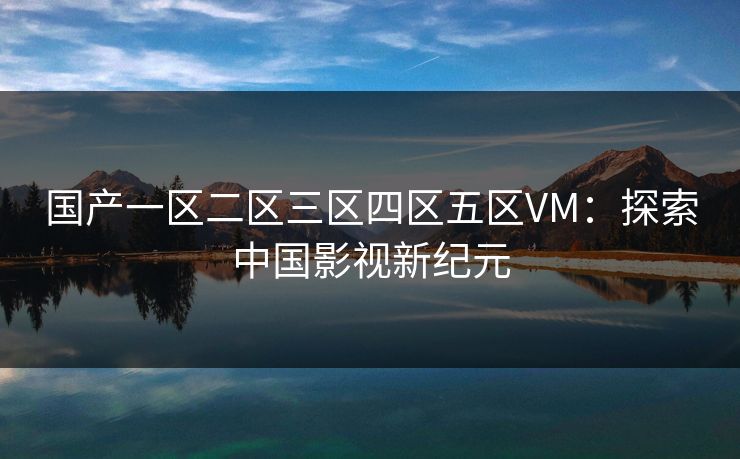 国产一区二区三区四区五区VM：探索中国影视新纪元