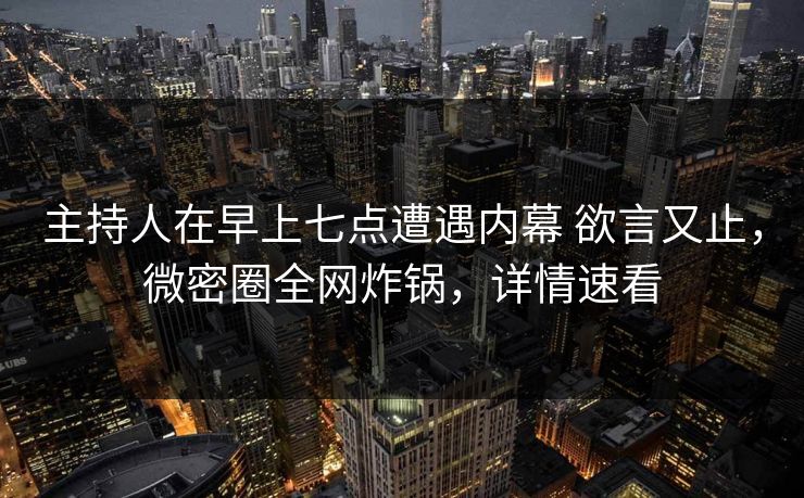 主持人在早上七点遭遇内幕 欲言又止，微密圈全网炸锅，详情速看