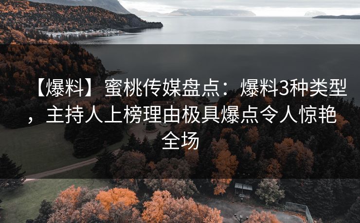【爆料】蜜桃传媒盘点:爆料3种类型,主持人上榜理由极具爆点令人惊艳全场 【爆料】蜜桃传媒盘点:爆料3种类型,主持人上榜理由极具爆点令人惊艳全场