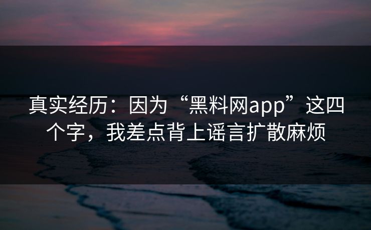 真实经历：因为“黑料网app”这四个字，我差点背上谣言扩散麻烦