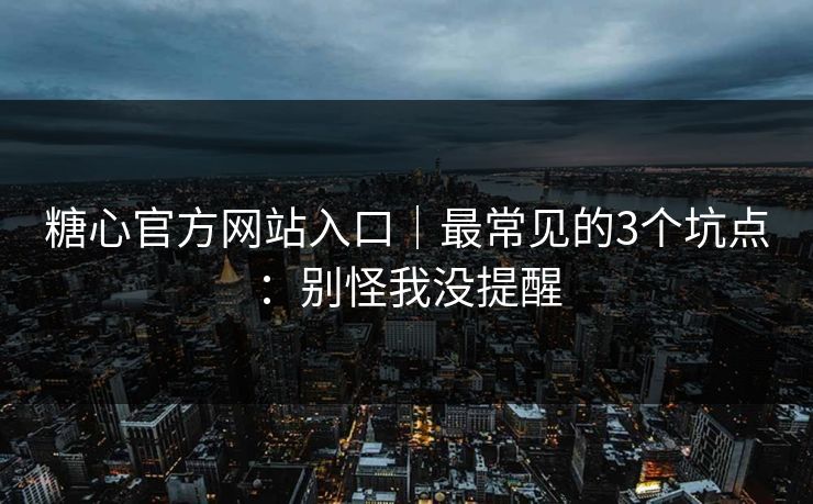 糖心官方网站入口｜最常见的3个坑点：别怪我没提醒