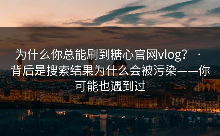 为什么你总能刷到糖心官网vlog？ · 背后是搜索结果为什么会被污染——你可能也遇到过