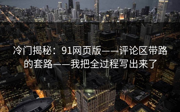 冷门揭秘：91网页版——评论区带路的套路——我把全过程写出来了