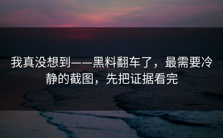 我真没想到——黑料翻车了，最需要冷静的截图，先把证据看完