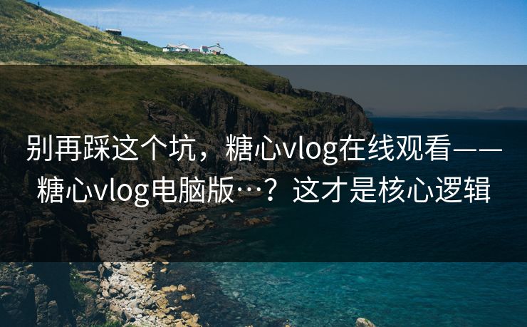 别再踩这个坑，糖心vlog在线观看——糖心vlog电脑版…？这才是核心逻辑