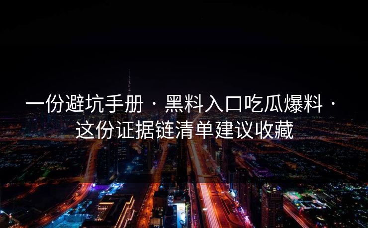 一份避坑手册 · 黑料入口吃瓜爆料 · 这份证据链清单建议收藏