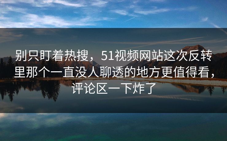 别只盯着热搜，51视频网站这次反转里那个一直没人聊透的地方更值得看，评论区一下炸了
