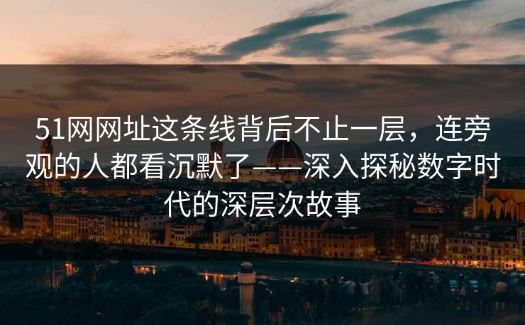 51网网址这条线背后不止一层，连旁观的人都看沉默了——深入探秘数字时代的深层次故事