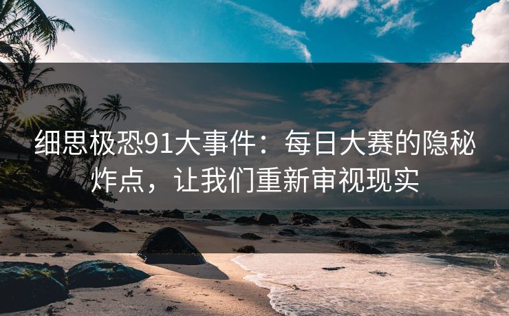 细思极恐91大事件：每日大赛的隐秘炸点，让我们重新审视现实