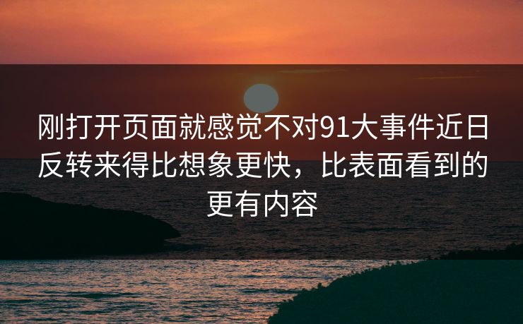 刚打开页面就感觉不对91大事件近日反转来得比想象更快，比表面看到的更有内容