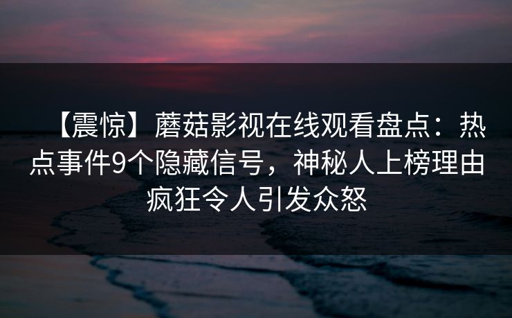 【震惊】蘑菇影视在线观看盘点：热点事件9个隐藏信号，神秘人上榜理由疯狂令人引发众怒