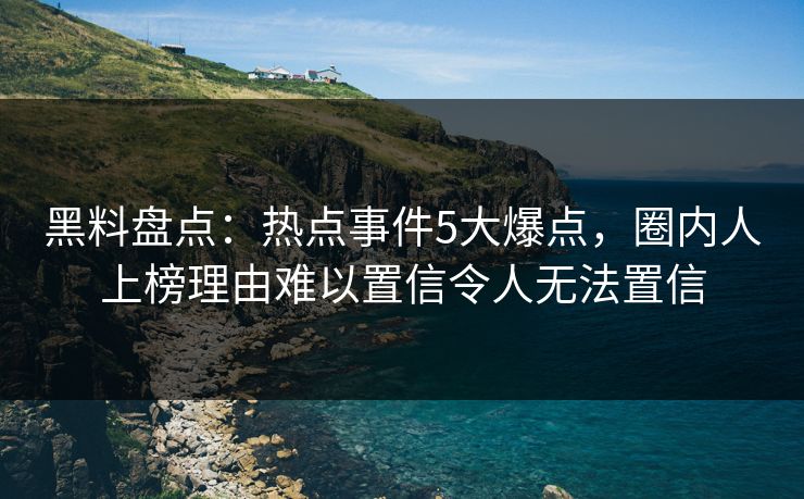 黑料盘点：热点事件5大爆点，圈内人上榜理由难以置信令人无法置信