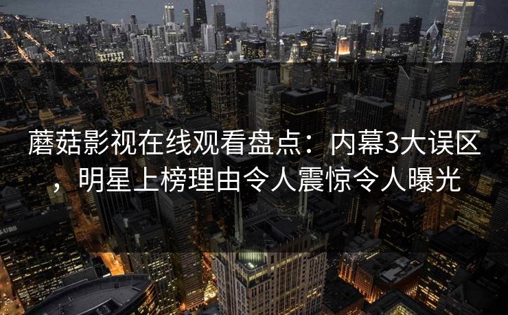 蘑菇影视在线观看盘点:内幕3大误区,明星上榜理由令人震惊令人曝光 蘑菇影视在线观看盘点:内幕3大误区,明星上榜理由令人震惊令人曝光