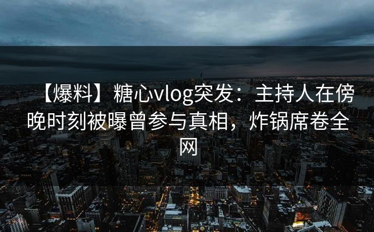【爆料】糖心vlog突发:主持人在傍晚时刻被曝曾参与真相,炸锅席卷全网 【爆料】糖心vlog突发:主持人在傍晚时刻被曝曾参与真相,炸锅席卷全网