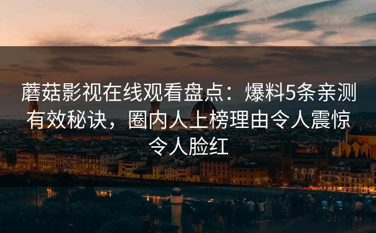 蘑菇影视在线观看盘点：爆料5条亲测有效秘诀，圈内人上榜理由令人震惊令人脸红