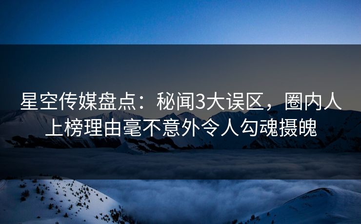 星空传媒盘点：秘闻3大误区，圈内人上榜理由毫不意外令人勾魂摄魄