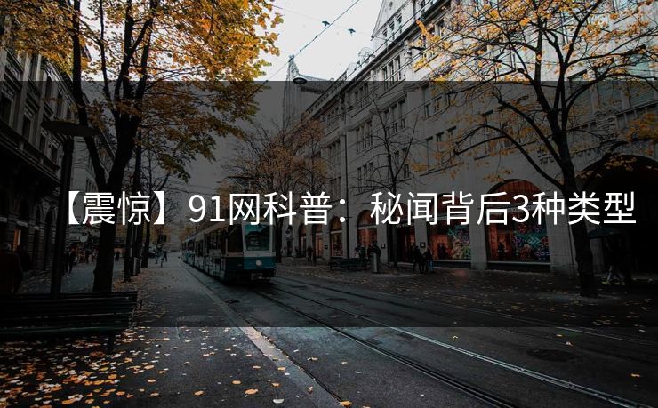 【震惊】91网科普：秘闻背后3种类型