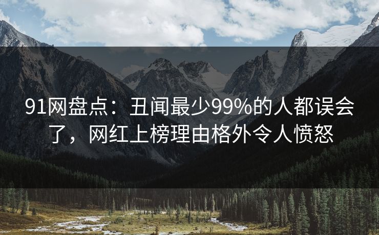 91网盘点：丑闻最少99%的人都误会了，网红上榜理由格外令人愤怒