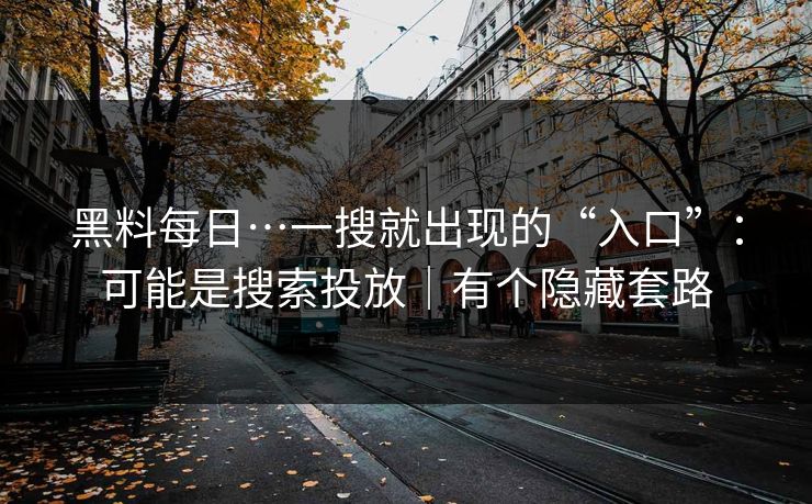 黑料每日…一搜就出现的“入口”：可能是搜索投放｜有个隐藏套路
