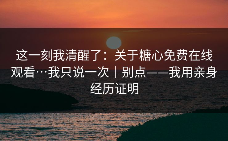 这一刻我清醒了：关于糖心免费在线观看…我只说一次｜别点——我用亲身经历证明