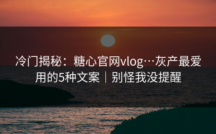 冷门揭秘：糖心官网vlog…灰产最爱用的5种文案｜别怪我没提醒