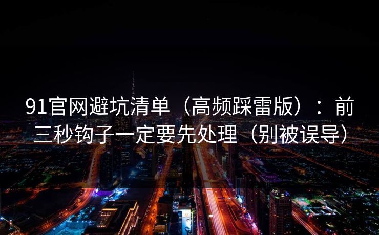 91官网避坑清单（高频踩雷版）：前三秒钩子一定要先处理（别被误导）