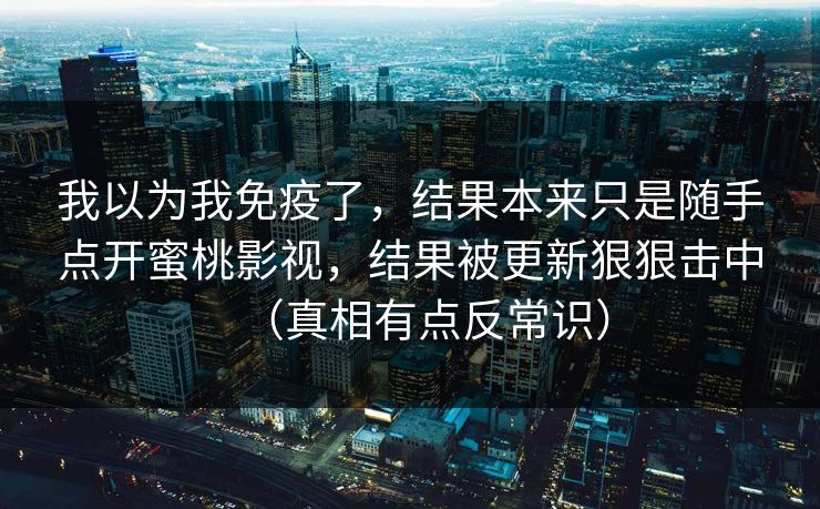 我以为我免疫了，结果本来只是随手点开蜜桃影视，结果被更新狠狠击中（真相有点反常识）