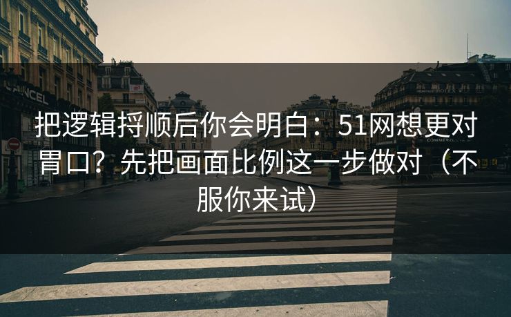 把逻辑捋顺后你会明白：51网想更对胃口？先把画面比例这一步做对（不服你来试）