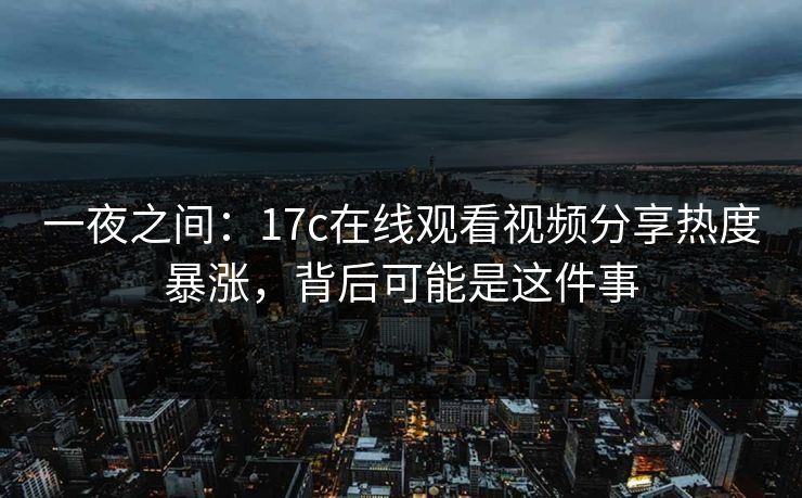 一夜之间：17c在线观看视频分享热度暴涨，背后可能是这件事