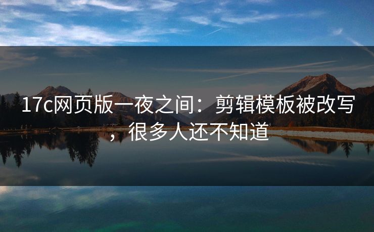 17c网页版一夜之间:剪辑模板被改写,很多人还不知道 17c网页版一夜之间:剪辑模板被改写,很多人还不知道